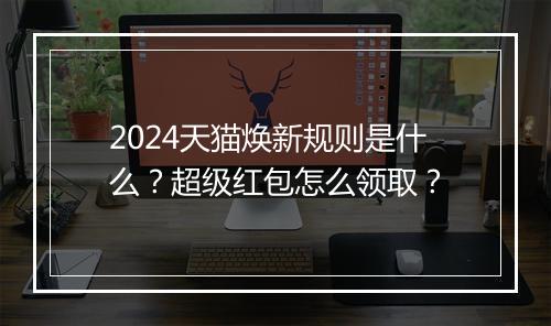 2024天猫焕新规则是什么？超级红包怎么领取？