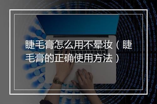 睫毛膏怎么用不晕妆（睫毛膏的正确使用方法）