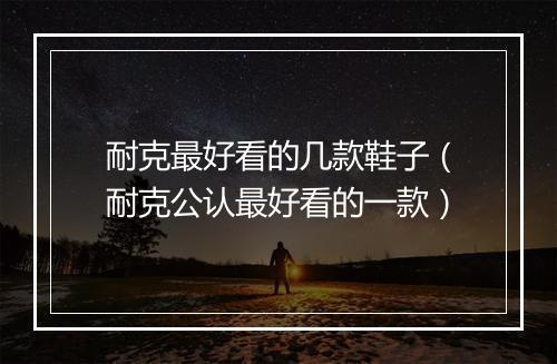 耐克最好看的几款鞋子（耐克公认最好看的一款）