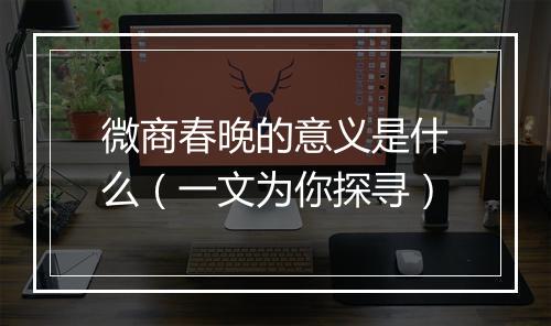 微商春晚的意义是什么（一文为你探寻）
