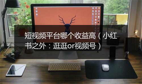 短视频平台哪个收益高（小红书之外：逛逛or视频号）