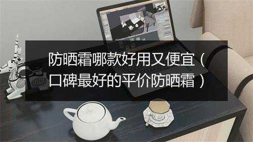 防晒霜哪款好用又便宜（口碑最好的平价防晒霜）
