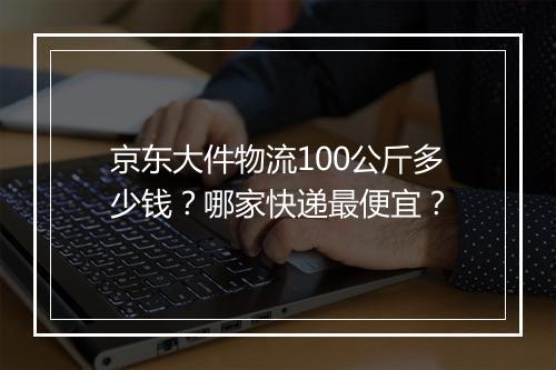 京东大件物流100公斤多少钱？哪家快递最便宜？