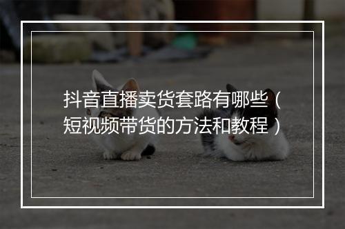 抖音直播卖货套路有哪些（短视频带货的方法和教程）