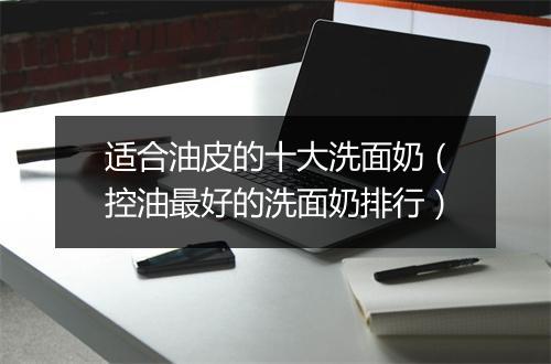 适合油皮的十大洗面奶（控油最好的洗面奶排行）
