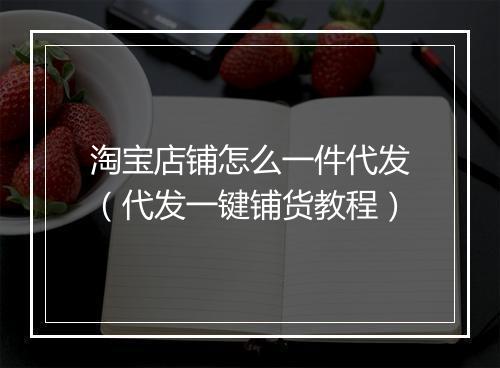 淘宝店铺怎么一件代发（代发一键铺货教程）