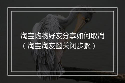 淘宝购物好友分享如何取消（淘宝淘友圈关闭步骤）