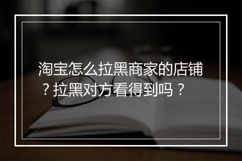 淘宝怎么拉黑商家的店铺？拉黑对方看得到吗？