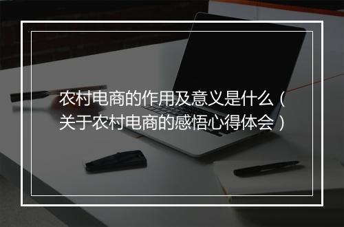 农村电商的作用及意义是什么（关于农村电商的感悟心得体会）