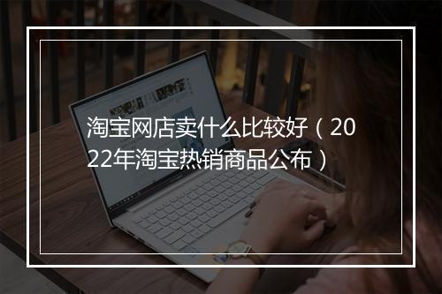 淘宝网店卖什么比较好（2022年淘宝热销商品公布）