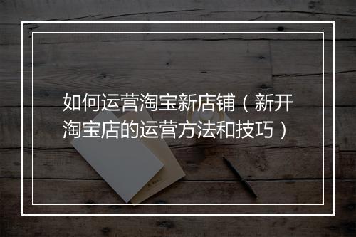 如何运营淘宝新店铺（新开淘宝店的运营方法和技巧）