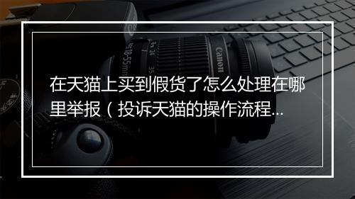 在天猫上买到假货了怎么处理在哪里举报（投诉天猫的操作流程）