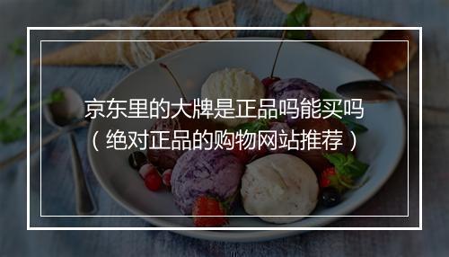 京东里的大牌是正品吗能买吗（绝对正品的购物网站推荐）