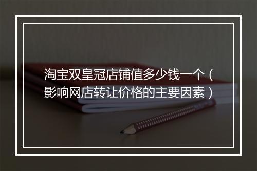 淘宝双皇冠店铺值多少钱一个（影响网店转让价格的主要因素）
