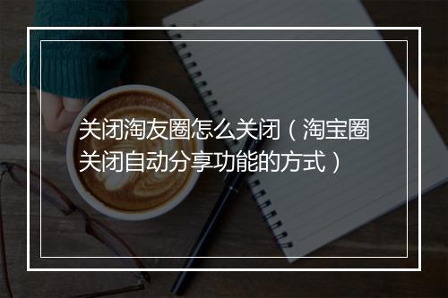 关闭淘友圈怎么关闭（淘宝圈关闭自动分享功能的方式）