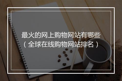 最火的网上购物网站有哪些（全球在线购物网站排名）