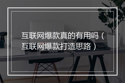 互联网爆款真的有用吗（互联网爆款打造思路）