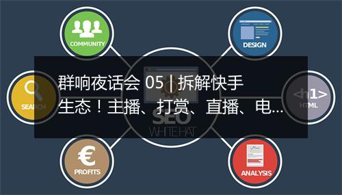 群响夜话会 05 | 拆解快手生态！主播、打赏、直播、电商、知识付费、本地生活、婚恋相亲……