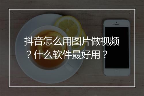 抖音怎么用图片做视频？什么软件最好用？