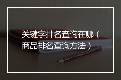 关键字排名查询在哪（商品排名查询方法）