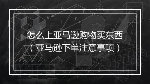 怎么上亚马逊购物买东西（亚马逊下单注意事项）