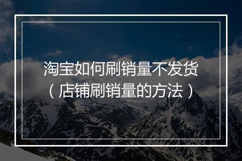 淘宝如何刷销量不发货（店铺刷销量的方法）