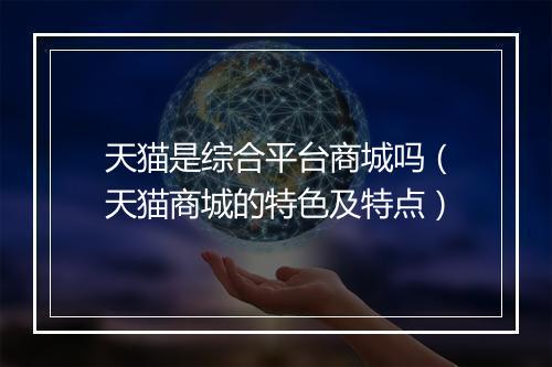 天猫是综合平台商城吗（天猫商城的特色及特点）