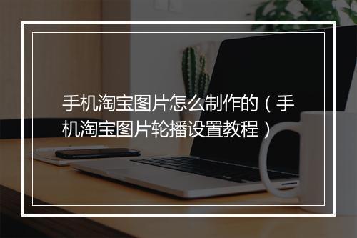 手机淘宝图片怎么制作的（手机淘宝图片轮播设置教程）