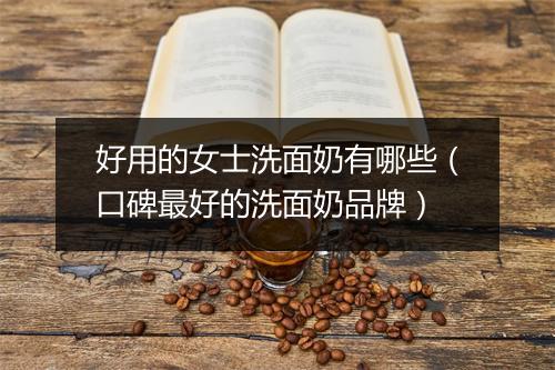 好用的女士洗面奶有哪些（口碑最好的洗面奶品牌）
