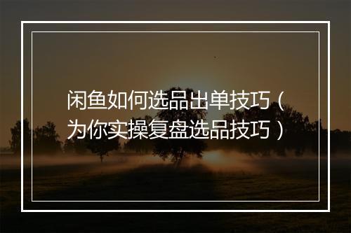 闲鱼如何选品出单技巧（为你实操复盘选品技巧）