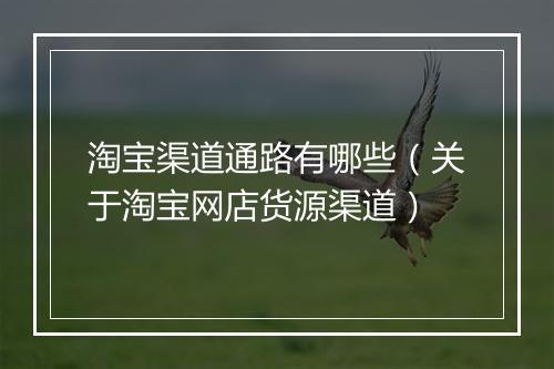 淘宝渠道通路有哪些（关于淘宝网店货源渠道）