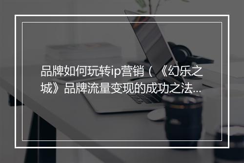 品牌如何玩转ip营销（《幻乐之城》品牌流量变现的成功之法）