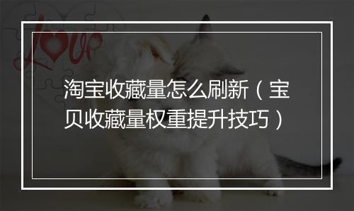 淘宝收藏量怎么刷新（宝贝收藏量权重提升技巧）