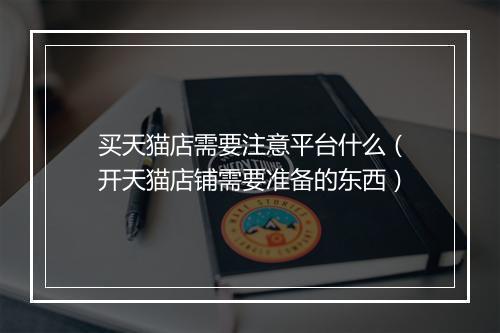 买天猫店需要注意平台什么（开天猫店铺需要准备的东西）