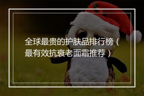 全球最贵的护肤品排行榜（最有效抗衰老面霜推荐）
