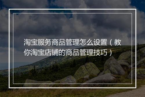淘宝服务商品管理怎么设置（教你淘宝店铺的商品管理技巧）
