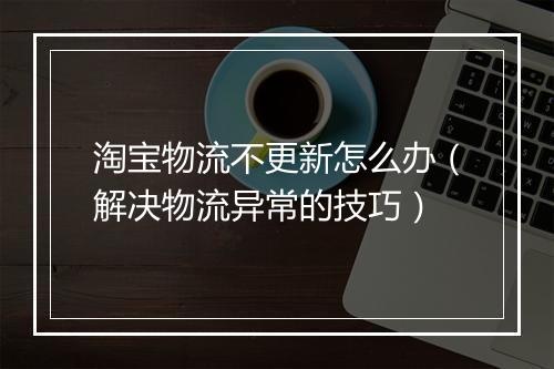 淘宝物流不更新怎么办（解决物流异常的技巧）