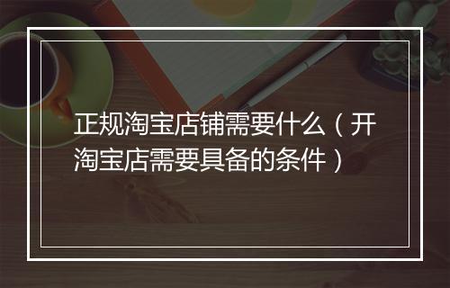 正规淘宝店铺需要什么（开淘宝店需要具备的条件）