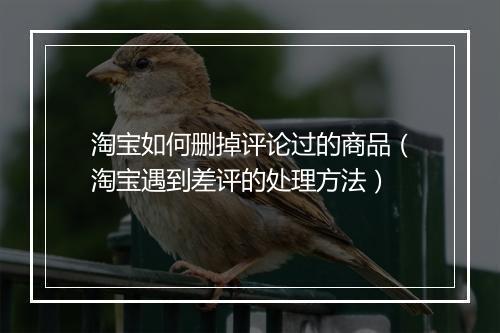 淘宝如何删掉评论过的商品（淘宝遇到差评的处理方法）