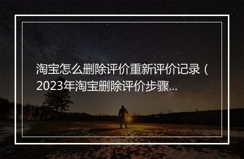 淘宝怎么删除评价重新评价记录（2023年淘宝删除评价步骤）