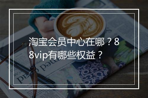 淘宝会员中心在哪？88vip有哪些权益？