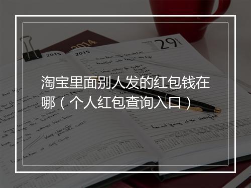 淘宝里面别人发的红包钱在哪（个人红包查询入口）