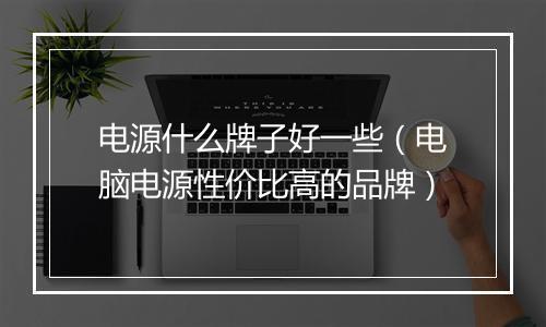电源什么牌子好一些（电脑电源性价比高的品牌）