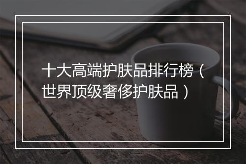十大高端护肤品排行榜（世界顶级奢侈护肤品）