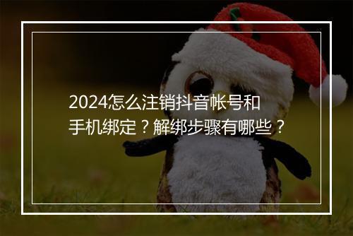2024怎么注销抖音帐号和手机绑定？解绑步骤有哪些？