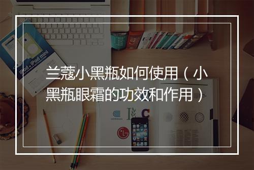 兰蔻小黑瓶如何使用（小黑瓶眼霜的功效和作用）
