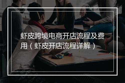 虾皮跨境电商开店流程及费用（虾皮开店流程详解）