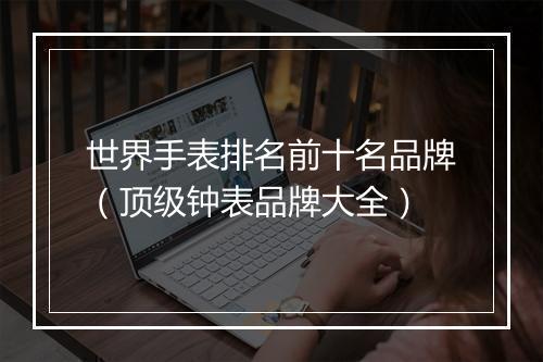 世界手表排名前十名品牌（顶级钟表品牌大全）