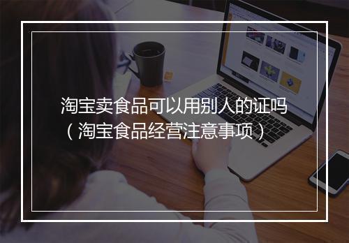 淘宝卖食品可以用别人的证吗（淘宝食品经营注意事项）