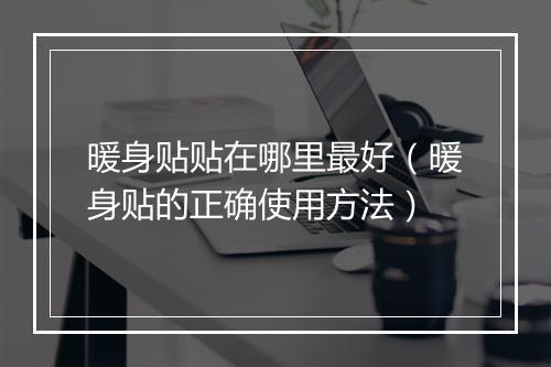 暖身贴贴在哪里最好（暖身贴的正确使用方法）